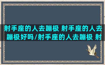 射手座的人去蹦极 射手座的人去蹦极好吗/射手座的人去蹦极 射手座的人去蹦极好吗-我的网站